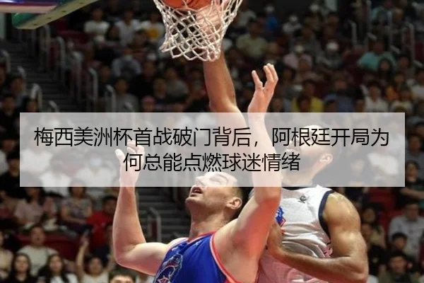 梅西美洲杯首战破门背后，阿根廷开局为何总能点燃球迷情绪